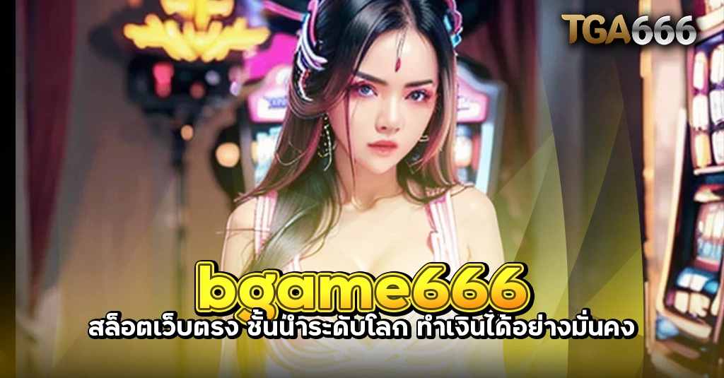 bgame666 สล็อตเว็บตรง ชั้นนำระดับโลก ทำเงินได้อย่างมั่นคง TGA666 meslot55 TGASLOT99 TGA99